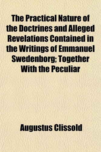 The Practical Nature of the Doctrines and Alleged Revelations Contained in the Writings of Emmanuel Swedenborg; Together With the Peculiar (9781154818314) by Clissold, Augustus