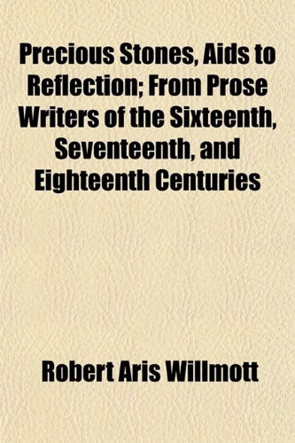 Precious Stones, Aids to Reflection; From Prose Writers of the Sixteenth, Seventeenth, and Eighteenth Centuries (9781154819298) by Willmott, Robert Aris