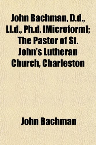 John Bachman, D.d., Ll.d., Ph.d. [Microform]; The Pastor of St. John's Lutheran Church, Charleston (9781154820461) by Bachman, John