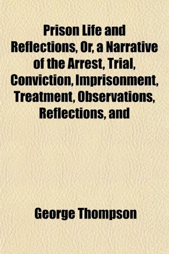 Prison Life and Reflections, Or, a Narrative of the Arrest, Trial, Conviction, Imprisonment, Treatment, Observations, Reflections, and (9781154821376) by Thompson, George