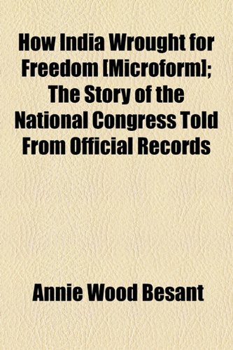 How India Wrought for Freedom [Microform]; The Story of the National Congress Told From Official Records (9781154824162) by Besant, Annie Wood