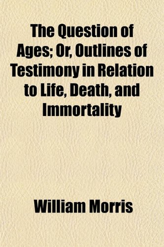 The Question of Ages; Or, Outlines of Testimony in Relation to Life, Death, and Immortality (9781154825435) by Morris, William