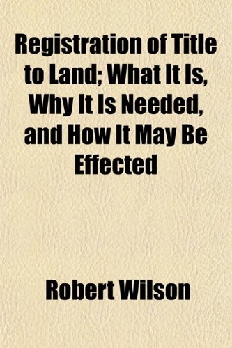 Registration of Title to Land; What It Is, Why It Is Needed, and How It May Be Effected (9781154828856) by Wilson, Robert