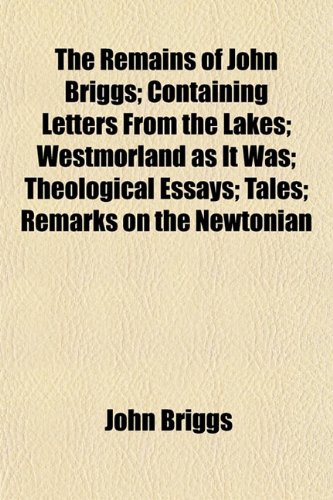 The Remains of John Briggs; Containing Letters From the Lakes; Westmorland as It Was; Theological Essays; Tales; Remarks on the Newtonian (9781154829839) by Briggs, John