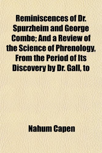Reminiscences of Dr. Spurzheim and George Combe; And a Review of the Science of Phrenology, From the Period of Its Discovery by Dr. Gall, to (9781154830415) by Capen, Nahum