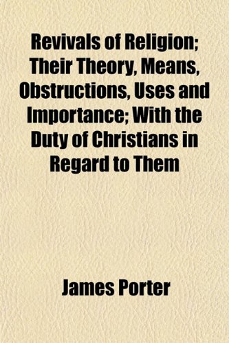 Revivals of Religion; Their Theory, Means, Obstructions, Uses and Importance; With the Duty of Christians in Regard to Them (9781154834741) by Porter, James