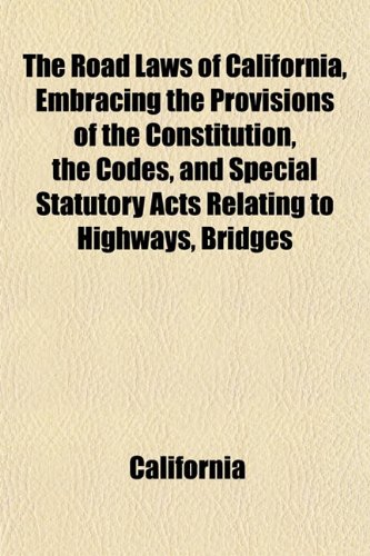 The Road Laws of California, Embracing the Provisions of the Constitution, the Codes, and Special Statutory Acts Relating to Highways, Bridges (9781154836028) by California
