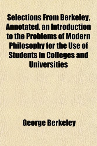 Selections From Berkeley, Annotated. an Introduction to the Problems of Modern Philosophy for the Use of Students in Colleges and Universities (9781154843620) by Berkeley, George