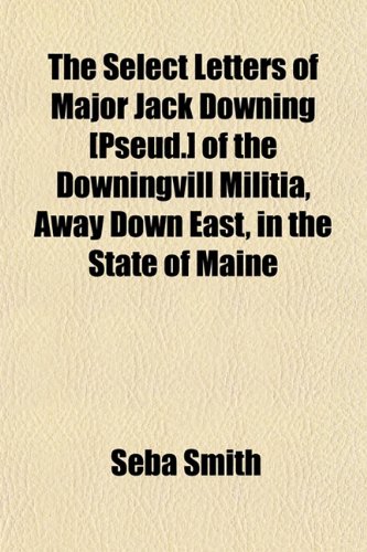 The Select Letters of Major Jack Downing [Pseud.] of the Downingvill Militia, Away Down East, in the State of Maine (9781154843972) by Smith, Seba