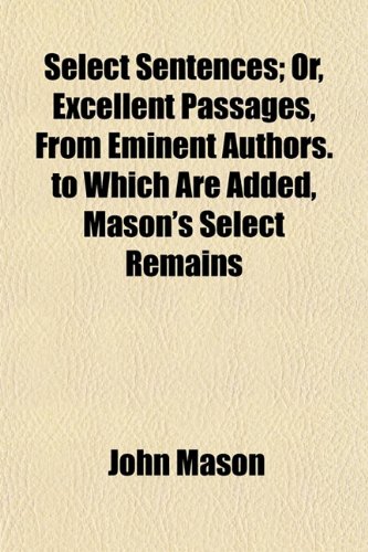 Select Sentences; Or, Excellent Passages, From Eminent Authors. to Which Are Added, Mason's Select Remains (9781154844054) by Mason, John