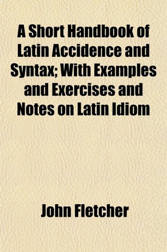 A Short Handbook of Latin Accidence and Syntax; With Examples and Exercises and Notes on Latin Idiom (9781154846690) by Fletcher, John