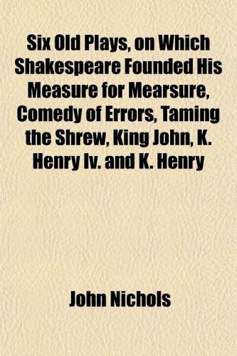 Six Old Plays, on Which Shakespeare Founded His Measure for Mearsure, Comedy of Errors, Taming the Shrew, King John, K. Henry Iv. and K. Henry (9781154848236) by Nichols, John