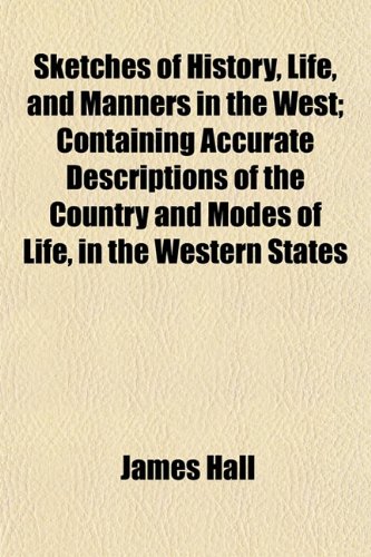 Sketches of History, Life, and Manners in the West; Containing Accurate Descriptions of the Country and Modes of Life, in the Western States (9781154848694) by Hall, James