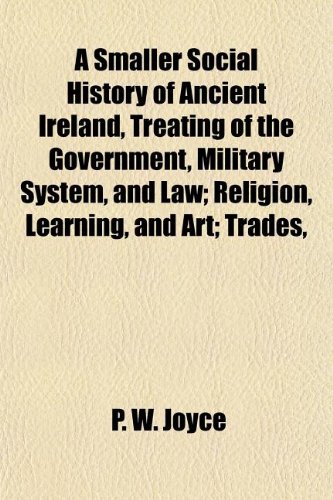 A Smaller Social History of Ancient Ireland, Treating of the Government, Military System, and Law; Religion, Learning, and Art; Trades, (9781154849561) by Joyce, P. W.