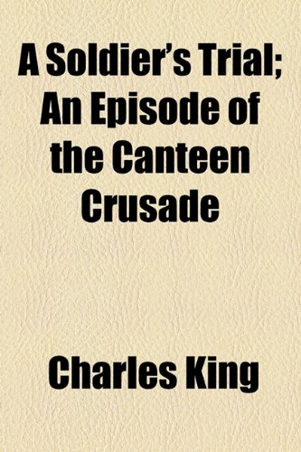 A Soldier's Trial; An Episode of the Canteen Crusade (9781154850543) by King, Charles