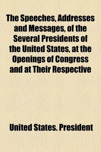 The Speeches, Addresses and Messages, of the Several Presidents of the United States, at the Openings of Congress and at Their Respective (9781154853865) by President, United States.