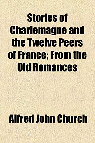 Stories of Charlemagne and the Twelve Peers of France; From the Old Romances (9781154857924) by Church, Alfred John