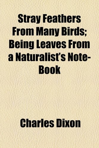 Stray Feathers From Many Birds; Being Leaves From a Naturalist's Note-Book (9781154860030) by Dixon, Charles