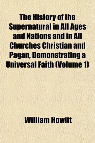 The History of the Supernatural in All Ages and Nations and in All Churches Christian and Pagan, Demonstrating a Universal Faith (Volume 1) (9781154862690) by Howitt, William