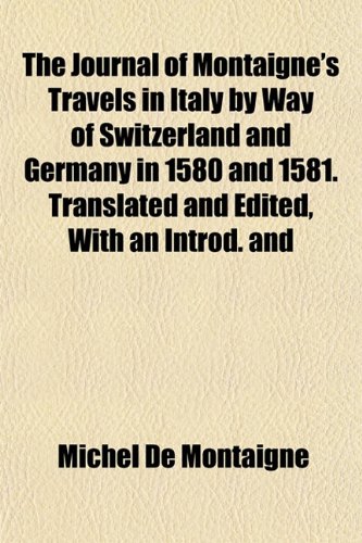 The Journal of Montaigne's Travels in Italy by Way of Switzerland and Germany in 1580 and 1581. Translated and Edited, With an Introd. and (9781154868593) by Montaigne, Michel De