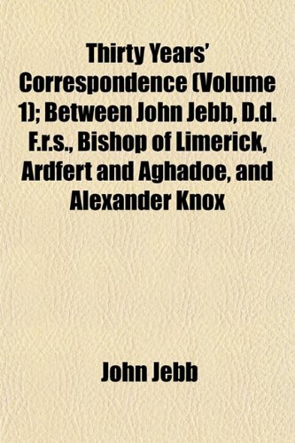 Thirty Years' Correspondence (Volume 1); Between John Jebb, D.d. F.r.s., Bishop of Limerick, Ardfert and Aghadoe, and Alexander Knox (9781154870664) by Jebb, John