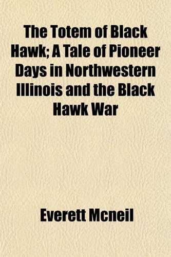 The Totem of Black Hawk; A Tale of Pioneer Days in Northwestern Illinois and the Black Hawk War (9781154872859) by Mcneil, Everett
