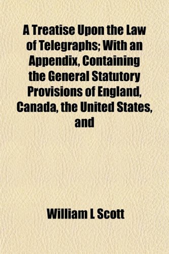 A Treatise Upon the Law of Telegraphs; With an Appendix, Containing the General Statutory Provisions of England, Canada, the United States, and (9781154878868) by Scott, William L