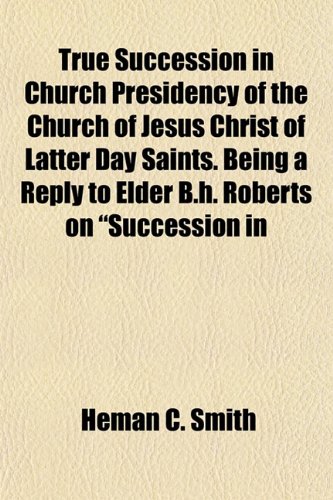 9781154879605: True Succession in Church Presidency of the Church of Jesus Christ of Latter Day Saints. Being a Reply to Elder B.h. Roberts on "Succession in