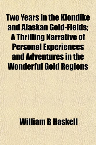 Two Years in the Klondike and Alaskan Gold-Fields; A Thrilling Narrative of Personal Experiences and Adventures in the Wonderful Gold Regions (9781154880656) by Haskell, William B