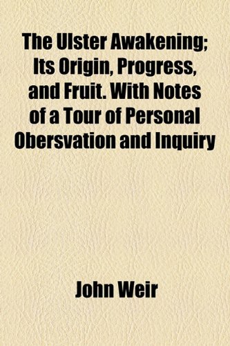 The Ulster Awakening; Its Origin, Progress, and Fruit. With Notes of a Tour of Personal Obersvation and Inquiry (9781154880854) by Weir, John