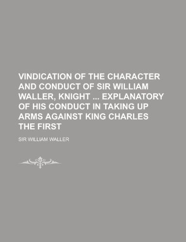 Vindication of the Character and Conduct of Sir William Waller, Knight Explanatory of His Conduct in Taking Up Arms Against King Charles the First (9781154884968) by William Waller