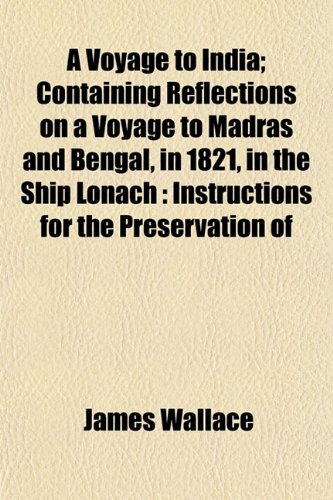 A Voyage to India; Containing Reflections on a Voyage to Madras and Bengal, in 1821, in the Ship Lonach: Instructions for the Preservation of (9781154885095) by Wallace, James