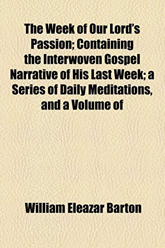The Week of Our Lord's Passion; Containing the Interwoven Gospel Narrative of His Last Week; a Series of Daily Meditations, and a Volume of (9781154887419) by Barton, William Eleazar