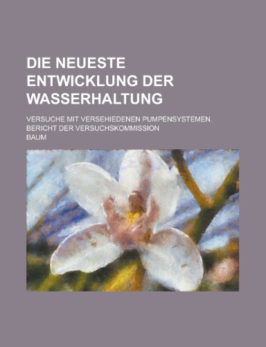 Die Neueste Entwicklung Der Wasserhaltung; Versuche Mit Versehiedenen Pumpensystemen. Bericht Der Versuchskommission (9781154891621) by Administration, United States; Baum