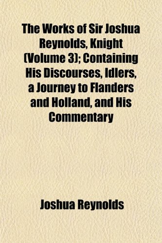 The Works of Sir Joshua Reynolds, Knight (Volume 3); Containing His Discourses, Idlers, a Journey to Flanders and Holland, and His Commentary (9781154892949) by Reynolds, Joshua
