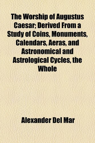 The Worship of Augustus Caesar; Derived From a Study of Coins, Monuments, Calendars, Aeras, and Astronomical and Astrological Cycles, the Whole (9781154893298) by Del Mar, Alexander