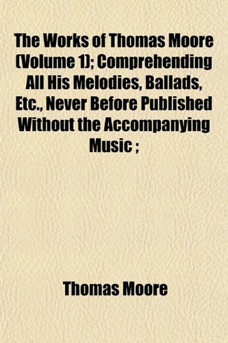 The Works of Thomas Moore (Volume 1); Comprehending All His Melodies, Ballads, Etc., Never Before Published Without the Accompanying Music ; (9781154893342) by Moore, Thomas