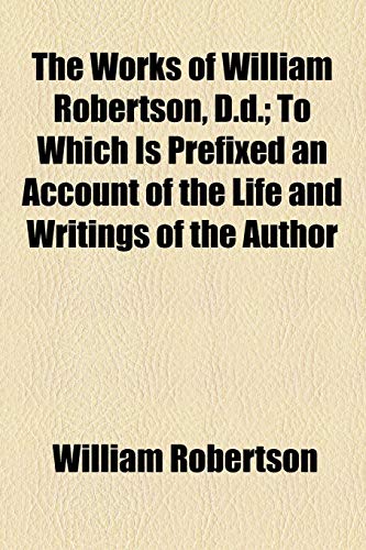 The Works of William Robertson, D.d.; To Which Is Prefixed an Account of the Life and Writings of the Author (9781154893755) by Robertson, William