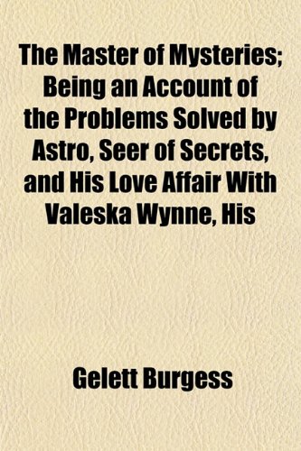 The Master of Mysteries; Being an Account of the Problems Solved by Astro, Seer of Secrets, and His Love Affair With Valeska Wynne, His (9781154901702) by Burgess, Gelett