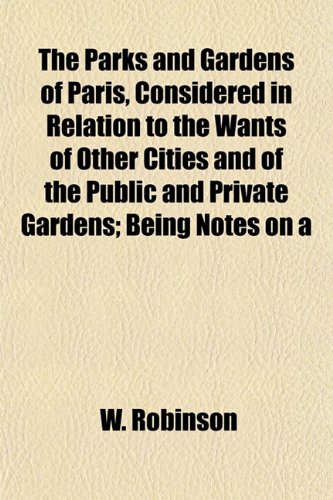 The Parks and Gardens of Paris, Considered in Relation to the Wants of Other Cities and of the Public and Private Gardens; Being Notes on a (9781154906035) by Robinson, W.