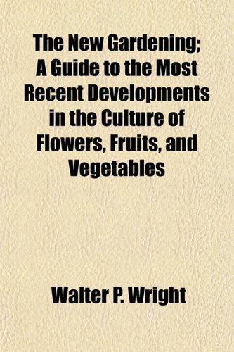 The New Gardening; A Guide to the Most Recent Developments in the Culture of Flowers, Fruits, and Vegetables (9781154907773) by Wright, Walter P.