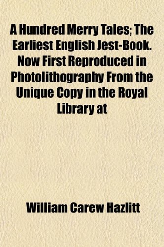 A Hundred Merry Tales; The Earliest English Jest-Book. Now First Reproduced in Photolithography From the Unique Copy in the Royal Library at (9781154913828) by Hazlitt, William Carew