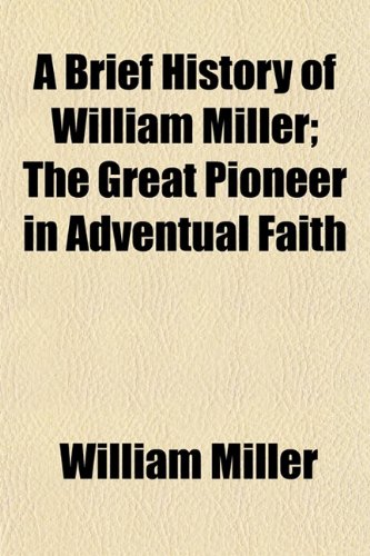 A Brief History of William Miller; The Great Pioneer in Adventual Faith (9781154914795) by Miller, William
