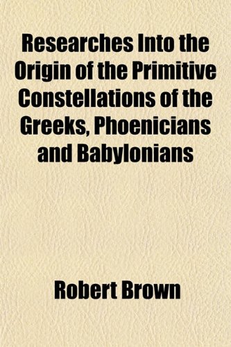 Researches Into the Origin of the Primitive Constellations of the Greeks, Phoenicians and Babylonians (9781154916850) by Brown, Robert