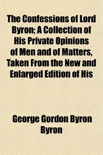 The Confessions of Lord Byron; A Collection of His Private Opinions of Men and of Matters, Taken from the New and Enlarged Edition of His (9781154917536) by Byron, George Gordon