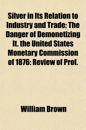 9781154918076: Silver in Its Relation to Industry and Trade; The Danger of Demonetizing It. the United States Monetary Commission of 1876: Review of Prof.