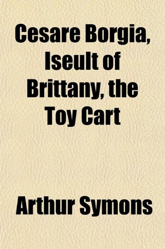 Cesare Borgia, Iseult of Brittany, the Toy Cart (9781154918892) by Symons, Arthur