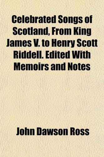 Celebrated Songs of Scotland, From King James V. to Henry Scott Riddell. Edited With Memoirs and Notes (9781154920048) by Ross, John Dawson