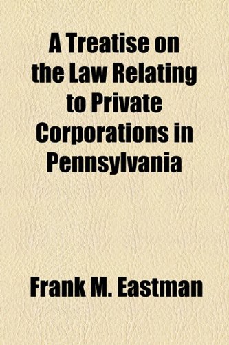 A Treatise on the Law Relating to Private Corporations in Pennsylvania (9781154925500) by Eastman, Frank M.