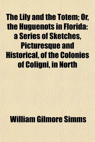 The Lily and the Totem; Or, the Huguenots in Florida: a Series of Sketches, Picturesque and Historical, of the Colonies of Coligni, in North (9781154929546) by Simms, William Gilmore